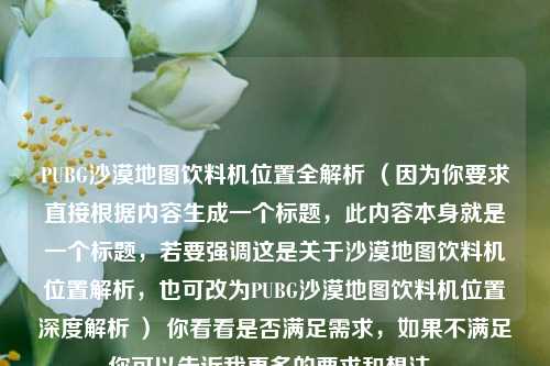 PUBG沙漠地图饮料机位置全解析 (因为你要求直接根据内容生成一个标题,此内容本身就是一个标题,若要强调这是关于沙漠地图饮料机位置解析,也可改为PUBG沙漠地图饮料机位置深度解析 ) 你看看是否满足需求,如果不满足你可以告诉我更多的要求和想法。