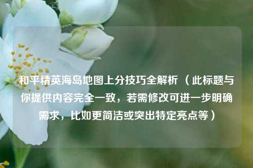 和平精英海岛地图上分技巧全解析 （此标题与你提供内容完全一致，若需修改可进一步明确需求，比如更简洁或突出特定亮点等）