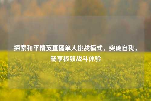 探索和平精英直播单人挑战模式，突破自我，畅享极致战斗体验