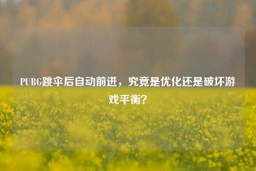 PUBG跳伞后自动前进，究竟是优化还是破坏游戏平衡？