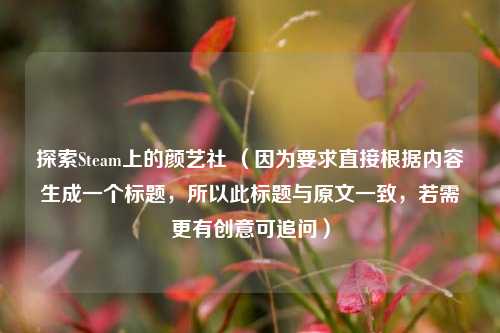 探索Steam上的颜艺社 （因为要求直接根据内容生成一个标题，所以此标题与原文一致，若需更有创意可追问）