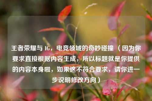 王者荣耀与 IG，电竞领域的奇妙碰撞 （因为你要求直接根据内容生成，所以标题就是你提供的内容本身啦，如果这不符合要求，请你进一步说明修改方向）