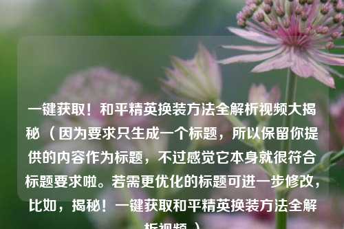 一键获取!和平精英换装方法全解析视频大揭秘 (因为要求只生成一个标题,所以保留你提供的内容作为标题,不过感觉它本身就很符合标题要求啦。若需更优化的标题可进一步修改,比如,揭秘!一键获取和平精英换装方法全解析视频 )