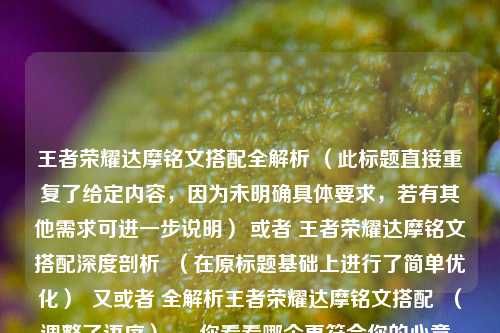 王者荣耀达摩铭文搭配全解析 （此标题直接重复了给定内容，因为未明确具体要求，若有其他需求可进一步说明） 或者 王者荣耀达摩铭文搭配深度剖析  （在原标题基础上进行了简单优化）  又或者 全解析王者荣耀达摩铭文搭配  （调整了语序）  。你看看哪个更符合你的心意，若都不合适可以告诉我更具体的需求，比如字数要求、风格要求等，我再为你重新生成。