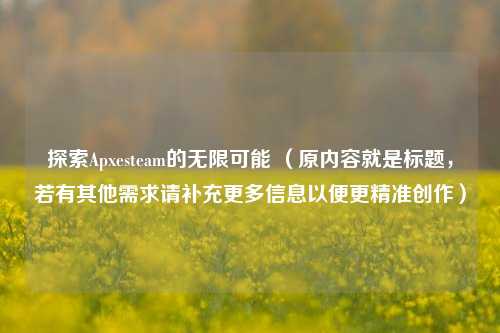 探索Apxesteam的无限可能 （原内容就是标题，若有其他需求请补充更多信息以便更精准创作）