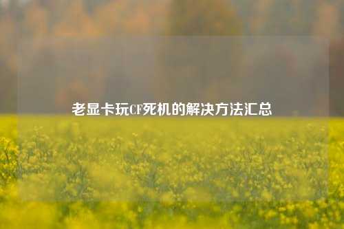 老显卡玩CF死机的解决方法汇总