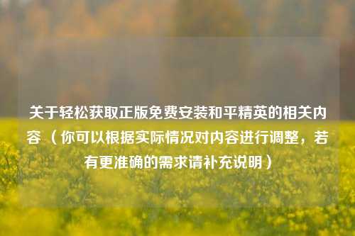 关于轻松获取正版免费安装和平精英的相关内容 （你可以根据实际情况对内容进行调整，若有更准确的需求请补充说明）