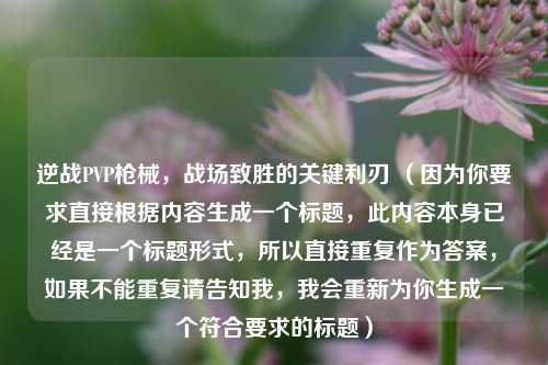 逆战PVP枪械，战场致胜的关键利刃 （因为你要求直接根据内容生成一个标题，此内容本身已经是一个标题形式，所以直接重复作为答案，如果不能重复请告知我，我会重新为你生成一个符合要求的标题）