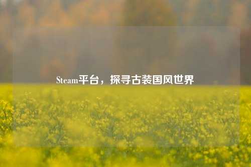 Steam平台，探寻古装国风世界