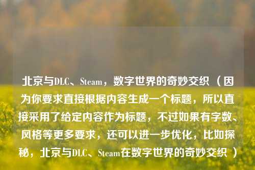 北京与DLC、Steam，数字世界的奇妙交织 （因为你要求直接根据内容生成一个标题，所以直接采用了给定内容作为标题，不过如果有字数、风格等更多要求，还可以进一步优化，比如探秘，北京与DLC、Steam在数字世界的奇妙交织 ）