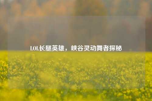 LOL长腿英雄，峡谷灵动舞者探秘