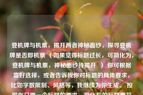 登机牌与机票,揭开两者神秘面纱,探寻登机牌是否即机票 (如果觉得标题过长,可简化为,登机牌与机票,神秘面纱待揭开 ) 你可根据喜好选择,或者告诉我你对标题的具体要求,比如字数限制、风格等,我继续为你生成。 按照你只要一个标题的要求,简化后的标题更符合,以下正式采用简化后的标题,,登机牌与机票,神秘面纱待揭开