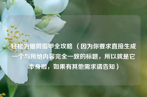 轻松为猫剪指甲全攻略 （因为你要求直接生成一个与所给内容完全一致的标题，所以就是它本身啦，如果有其他需求请告知）