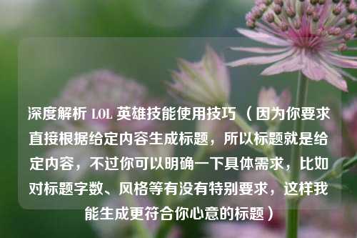 深度解析 LOL 英雄技能使用技巧 （因为你要求直接根据给定内容生成标题，所以标题就是给定内容，不过你可以明确一下具体需求，比如对标题字数、风格等有没有特别要求，这样我能生成更符合你心意的标题）