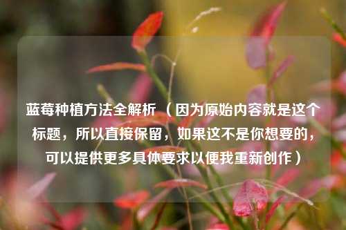 蓝莓种植方法全解析 （因为原始内容就是这个标题，所以直接保留，如果这不是你想要的，可以提供更多具体要求以便我重新创作）