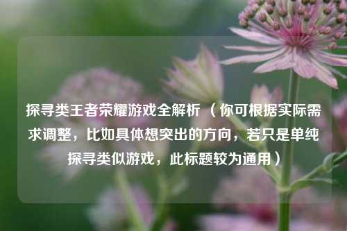 探寻类王者荣耀游戏全解析 （你可根据实际需求调整，比如具体想突出的方向，若只是单纯探寻类似游戏，此标题较为通用）