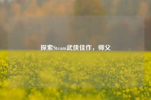 探索Steam武侠佳作，师父