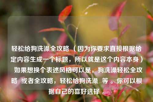 轻松给狗洗澡全攻略 （因为你要求直接根据给定内容生成一个标题，所以就是这个内容本身）  如果想换个表述风格可以是，狗洗澡轻松全攻略  或者全攻略，轻松给狗洗澡  等 。你可以根据自己的喜好选择 。