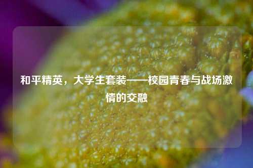 和平精英，大学生套装——校园青春与战场激情的交融