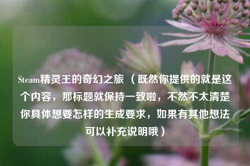 Steam精灵王的奇幻之旅 （既然你提供的就是这个内容，那标题就保持一致啦，不然不太清楚你具体想要怎样的生成要求，如果有其他想法可以补充说明哦）