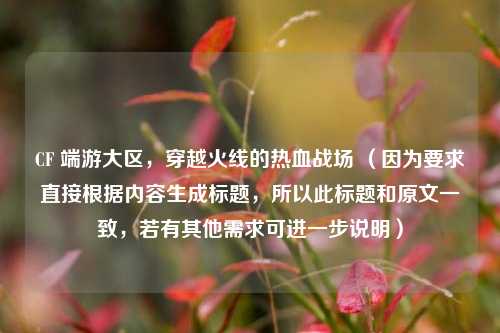 CF 端游大区，穿越火线的热血战场 （因为要求直接根据内容生成标题，所以此标题和原文一致，若有其他需求可进一步说明）