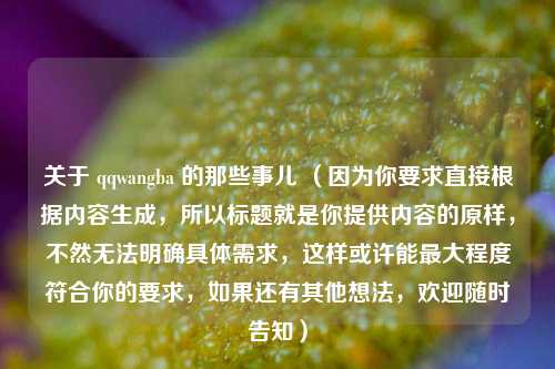 关于 qqwangba 的那些事儿 （因为你要求直接根据内容生成，所以标题就是你提供内容的原样，不然无法明确具体需求，这样或许能最大程度符合你的要求，如果还有其他想法，欢迎随时告知）