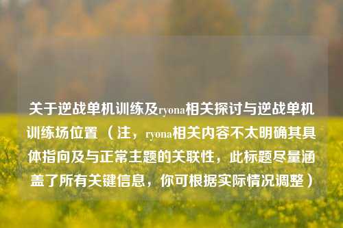 关于逆战单机训练及ryona相关探讨与逆战单机训练场位置 (注,ryona相关内容不太明确其具体指向及与正常主题的关联性,此标题尽量涵盖了所有关键信息,你可根据实际情况调整)