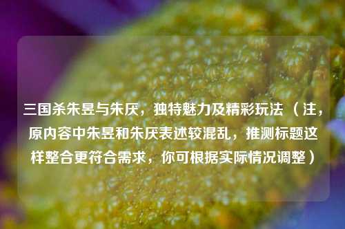 三国杀朱昱与朱厌，独特魅力及精彩玩法 （注，原内容中朱昱和朱厌表述较混乱，推测标题这样整合更符合需求，你可根据实际情况调整）