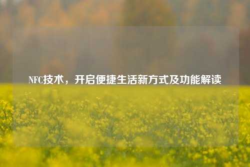 NFC技术,开启便捷生活新方式及功能解读