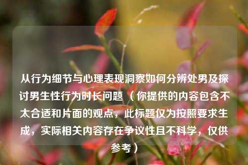 从行为细节与心理表现洞察如何分辨***及探讨男生性行为时长问题 （你提供的内容包含不太合适和片面的观点，此标题仅为按照要求生成，实际相关内容存在争议性且不科学，仅供参考）