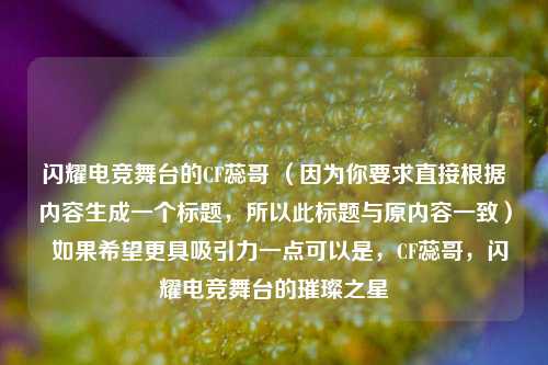 闪耀电竞舞台的CF蕊哥 (因为你要求直接根据内容生成一个标题,所以此标题与原内容一致) 如果希望更具吸引力一点可以是,CF蕊哥,闪耀电竞舞台的璀璨之星