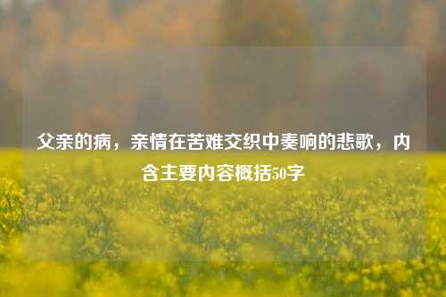 父亲的病，亲情在苦难交织中奏响的悲歌，内含主要内容概括50字