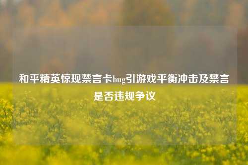 和平精英惊现禁言卡bug引游戏平衡冲击及禁言是否违规争议