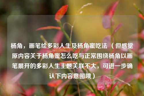 杨角,画笔绘多彩人生及杨角蜜吃法 (但感觉原内容关于杨角蜜怎么吃与正常围绕杨角以画笔展开的多彩人生主题关联不大,可进一步确认下内容意图哦)