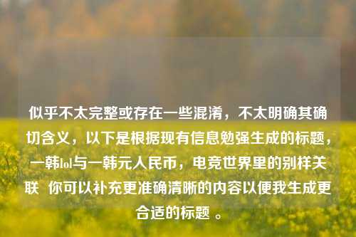 似乎不太完整或存在一些混淆，不太明确其确切含义，以下是根据现有信息勉强生成的标题，一韩lol与一韩元人民币，电竞世界里的别样关联  你可以补充更准确清晰的内容以便我生成更合适的标题 。