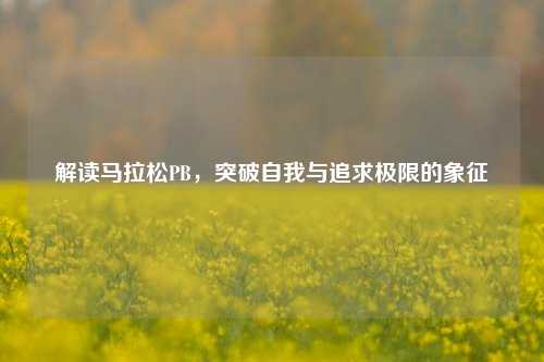 解读马拉松PB,突破自我与追求极限的象征
