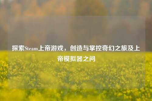 探索Steam上帝游戏,创造与掌控奇幻之旅及上帝模拟器之问