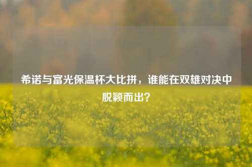希诺与富光保温杯大比拼,谁能在双雄对决中脱颖而出?