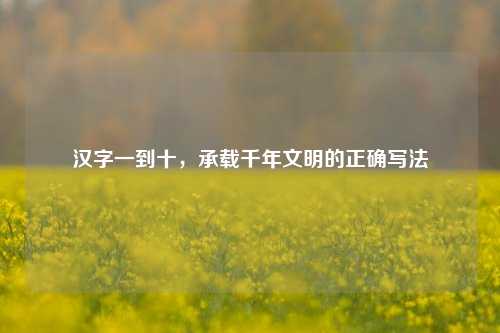 汉字一到十,承载千年文明的正确写法