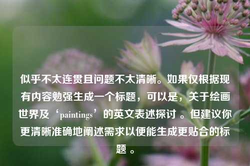 似乎不太连贯且问题不太清晰。如果仅根据现有内容勉强生成一个标题,可以是,关于绘画世界及‘paintings’的英文表述探讨 。但建议你更清晰准确地阐述需求以便能生成更贴合的标题 。