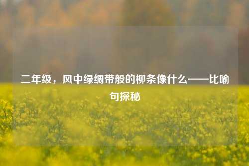 二年级，风中绿绸带般的柳条像什么——比喻句探秘