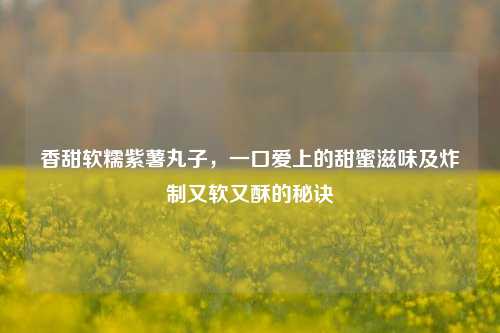 香甜软糯紫薯丸子，一口爱上的甜蜜滋味及炸制又软又酥的秘诀