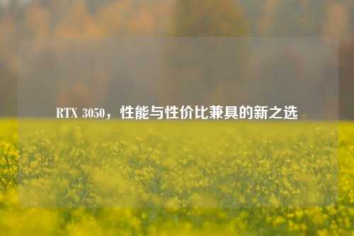 RTX 3050，性能与性价比兼具的新之选