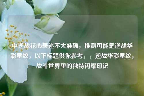 中逆战花心表述不太准确，推测可能是逆战华彩星纹，以下标题供你参考，，逆战华彩星纹，战斗世界里的独特闪耀印记