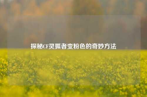 探秘CF灵狐者变粉色的奇妙方法