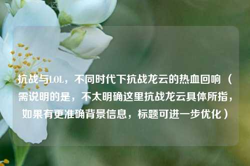 抗战与LOL，不同时代下抗战龙云的热血回响 （需说明的是，不太明确这里抗战龙云具体所指，如果有更准确背景信息，标题可进一步优化）