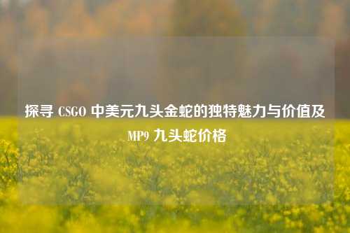 探寻 CSGO 中美元九头金蛇的独特魅力与价值及 MP9 九头蛇价格