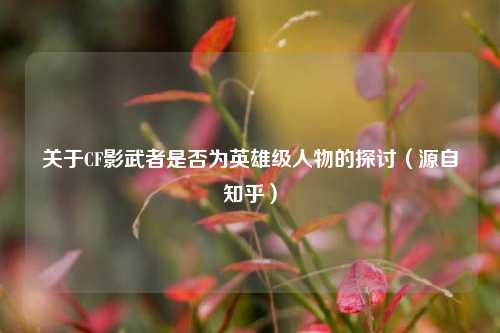 关于CF影武者是否为英雄级人物的探讨(源自知乎)