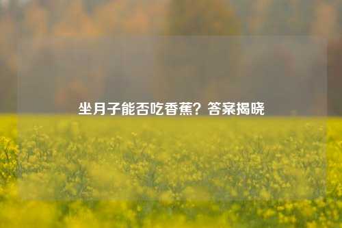 坐月子能否吃香蕉?答案揭晓