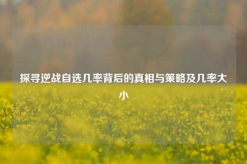 探寻逆战自选几率背后的真相与策略及几率大小